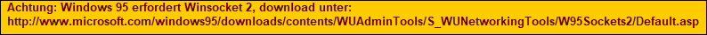 Achtung: Windows 95 erfordert Winsocket 2, download unter:
http://www.microsoft.com/windows95/downloads/contents/WUAdminTools/S_WUNetworkingTools/W95Sockets2/Default.asp